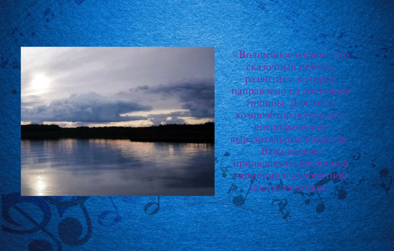 «Волшебное озеро»- это сказочный пейзаж, развитие в котором направлено на состояние тишины. Для этого композитор использует специфические выразительные средства.  Важная роль принадлежит красочной гармонии и колоритной инструментовке.      