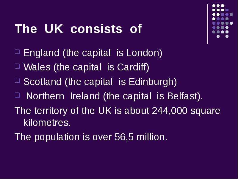 The UK consists of England (the capital is London) Wales (the capital is Cardiff) Scotland (the capi