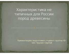Характеристика не типичных для России пород древесины Презентацию подготовил студент группы Ю-103 Трунин Сергей