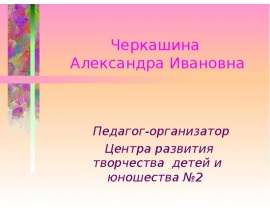 Черкашина Александра Ивановна Педагог-организатор Центра развития творчества детей и юношества №2