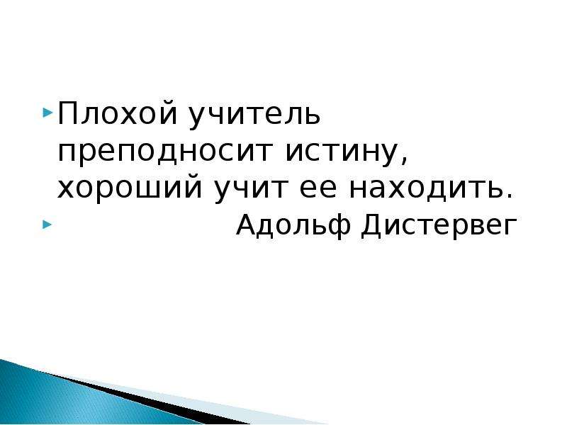 Учителя плохо учат. Плохой учитель преподносит истину хороший учит её находить. Дистервег плохой учитель преподносит истину хороший учит ее находить. А плохой учитель учит истине, хороший учитель учит находить ее.