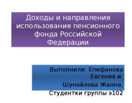 Доходы и направления использования пенсионного фонда Российской Федерации Выполнили: Епифанова Евгения и Шунайлова Жанна, Студ