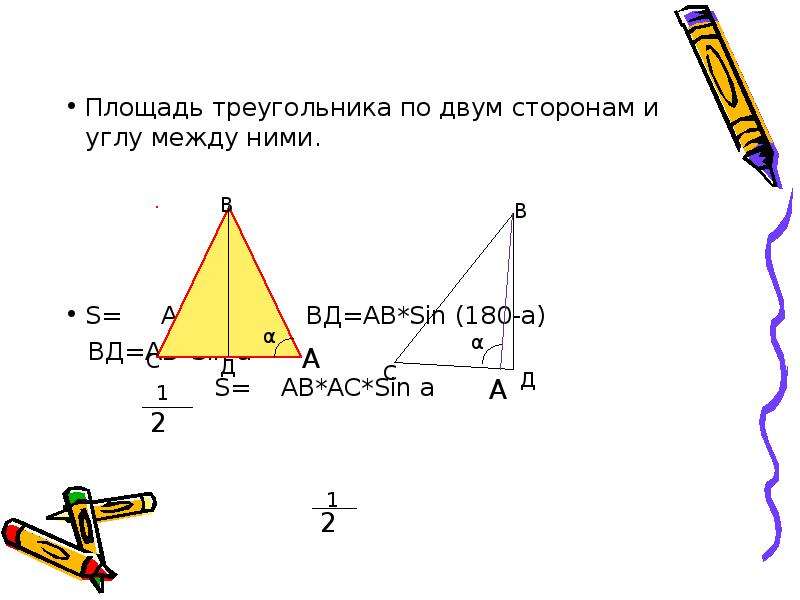 


Площадь треугольника по двум сторонам и углу между ними.
Площадь треугольника по двум сторонам и углу между ними.
S=     АС*ВД        ВД=АВ*Sin (180-a)
   ВД=АВ*Sin a
                   S=    АВ*АС*Sin a
