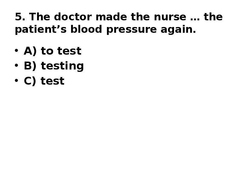 5. The doctor made the nurse … the patient’s blood pressure again. A) to test B) testing C) test