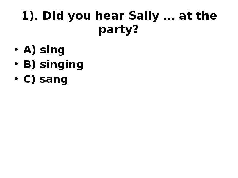 1). Did you hear Sally … at the party? A) sing B) singing C) sang