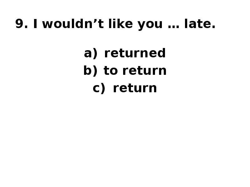 9. I wouldn’t like you … late. returned to return return