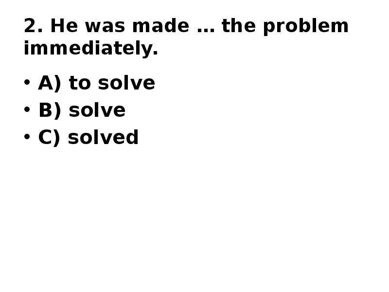 2. He was made … the problem immediately. A) to solve B) solve C) solved