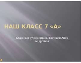 Наш Класс 7 «А» Классный руководитель Фастовец Анна Андреевна