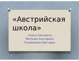 «Австрийская школа» Сизых Елизавета Житкова Екатерина Пономарёва Виктория