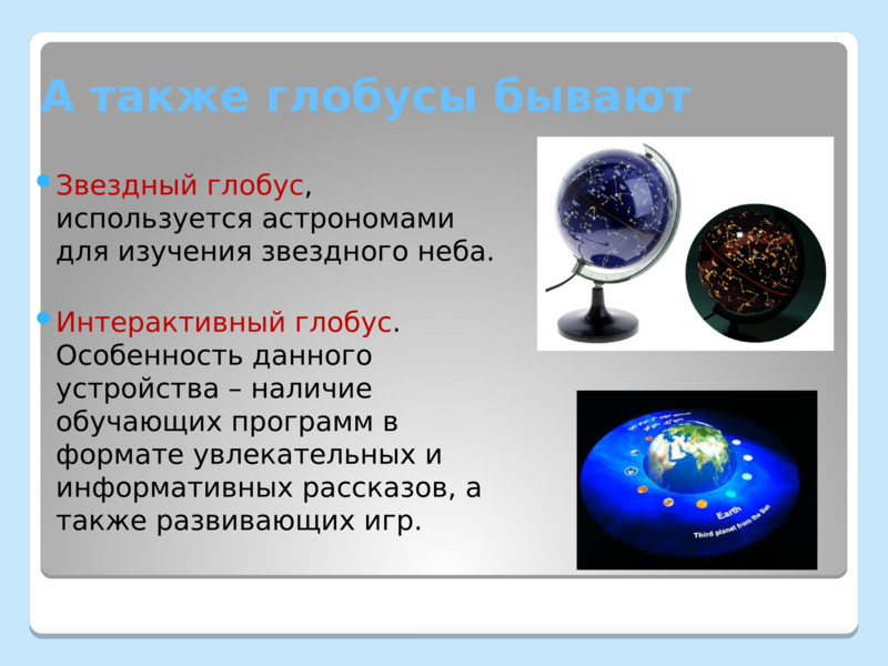 А также глобусы бывают    Звездный глобус, используется астрономами для изучения звездного неба.  Интерактивный глобус. Особенность данного устройства – наличие обучающих программ в формате увлекательных и информативных рассказов, а также развивающих игр.    