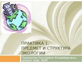 ПРАКТИКА 1. ПРЕДМЕТ И СТРУКТУРА ЭКОЛОГИИ Ларионова Екатерина Владимировна, доцент каф. ЭБЖ