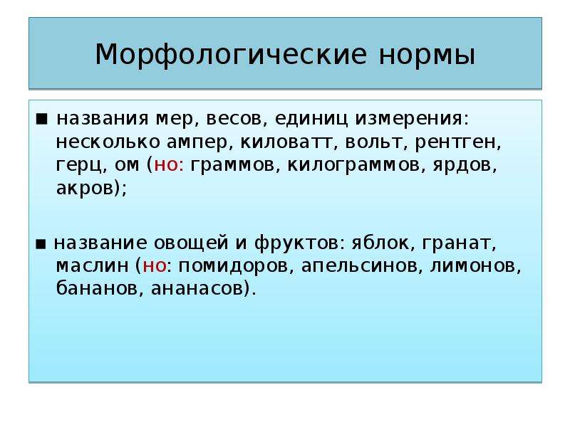 Морфологические нормы ▪ названия мер, весов, единиц измерения: несколько ампер, киловатт, вольт, рентген, герц, ом (но: граммов, килограммов, ярдов, акров); ▪ название овощей и фруктов: яблок, гранат, маслин (но: помидоров, апельсинов, лимонов, бананов, ананасов).