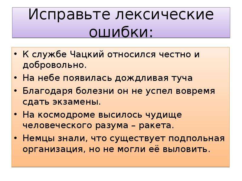 Исправьте лексические ошибки: К службе Чацкий относился честно и добровольно. На небе появилась дождливая туча Благодаря болезни он не успел вовремя сдать экзамены. На космодроме высилось чудище человеческого разума – ракета. Немцы знали, что существует подпольная организация, но не могли её выловить.