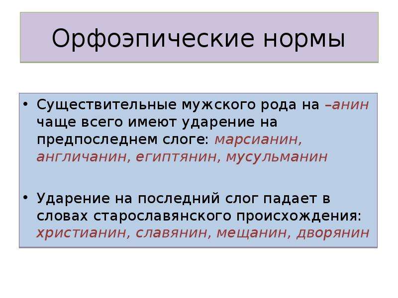 Орфоэпические нормы Существительные мужского рода на –анин чаще всего имеют ударение на предпоследнем слоге: марсианин, англичанин, египтянин, мусульманин Ударение на последний слог падает в словах старославянского происхождения: христианин, славянин, мещанин, дворянин