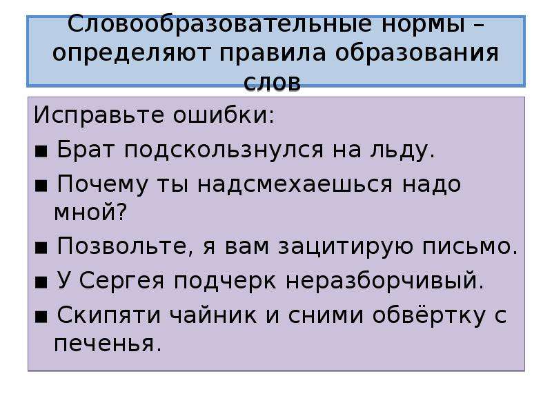 Словообразовательные нормы – определяют правила образования слов Исправьте ошибки: ▪ Брат подскользнулся на льду. ▪ Почему ты надсмехаешься надо мной? ▪ Позвольте, я вам зацитирую письмо. ▪ У Сергея подчерк неразборчивый. ▪ Скипяти чайник и сними обвёртку с печенья.