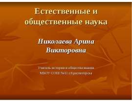 Естественные и общественные наука Николаева Арина Викторовна Учитель истории и обществознания МБОУ СОШ №11 г.Красногорска