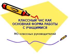 КЛАССНЫЙ ЧАС КАК ОСНОВНАЯ ФОРМА РАБОТЫ С УЧАЩИМИСЯ МО классных руководителей