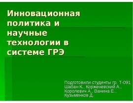 Инновационная политика и научные технологии в системе ГРЭ Подготовили студенты гр. Т-091 Шабан К., Корженевский А., Королевич А., Вани