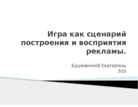 Игра как сценарий построения и восприятия рекламы. Бушмакиной Екатерины 503