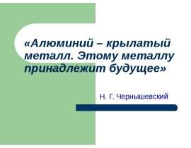 «Алюминий – крылатый металл. Этому металлу принадлежит будущее» Н. Г. Чернышевский