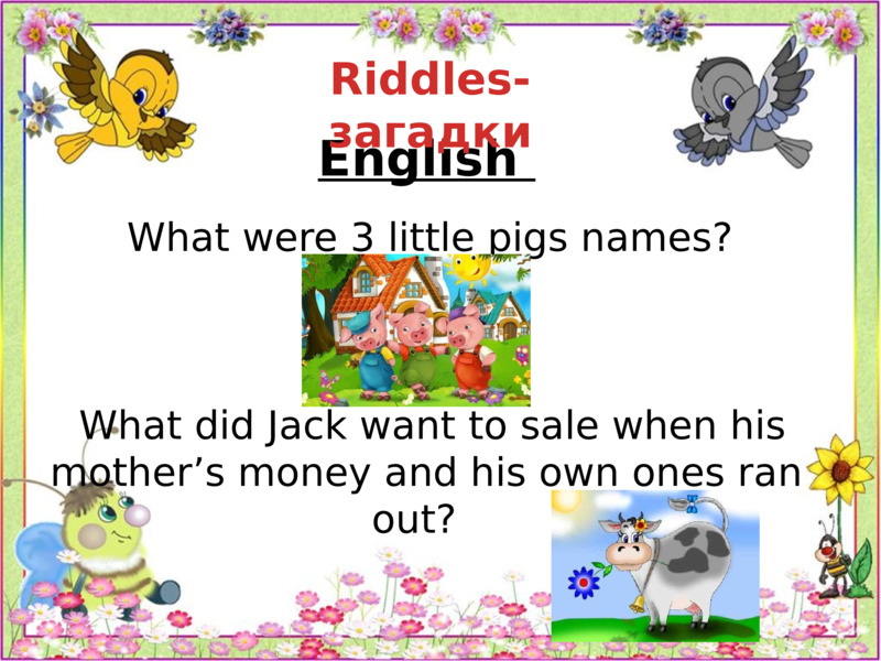   English     What were 3 little pigs names?       What did Jack want to sale when his mother’s money and his own ones ran out?    Riddles- загадки  