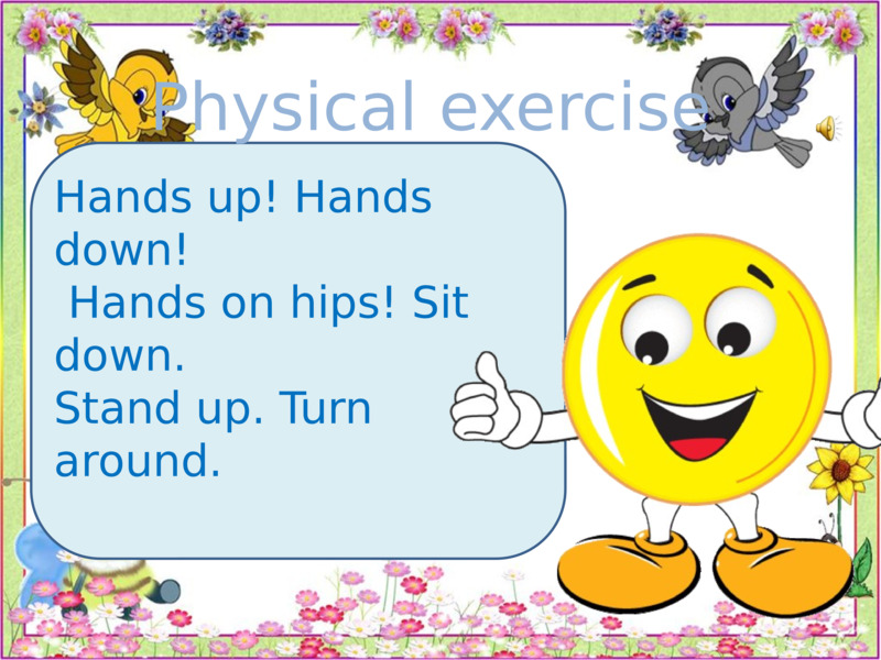   Hands up! Hands down!   Hands on hips! Sit down.   Stand up. Turn around.   Physical exercise  