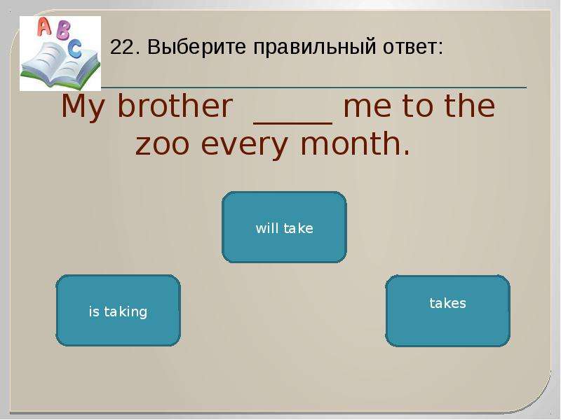 Выбери 22. My brother takes me to the Zoo every month вопрос.