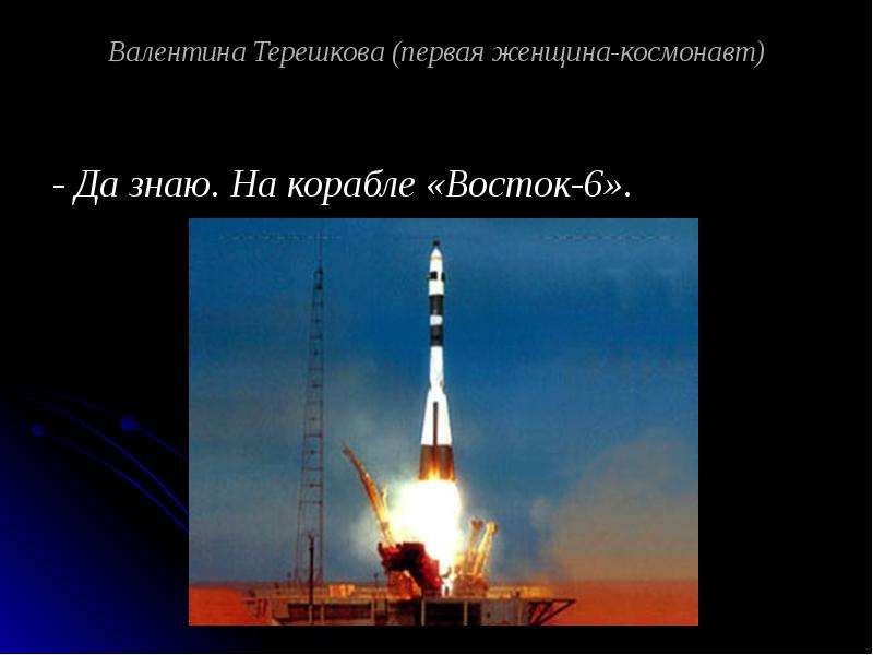 


Валентина Терешкова (первая женщина-космонавт)
- Да знаю. На корабле «Восток-6». 
