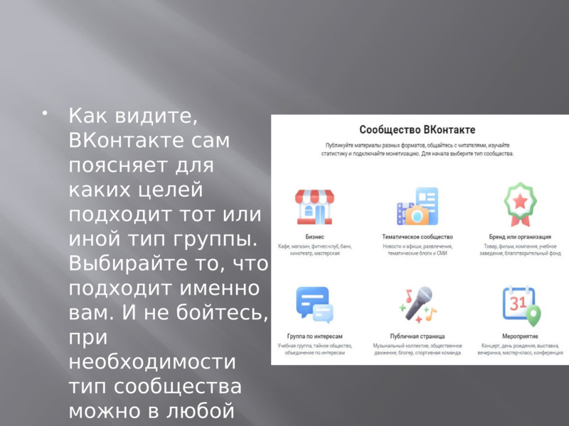     Как видите, ВКонтакте сам поясняет для каких целей подходит тот или иной тип группы. Выбирайте то, что подходит именно вам. И не бойтесь, при необходимости тип сообщества можно в любой момент изменить в настройках.    