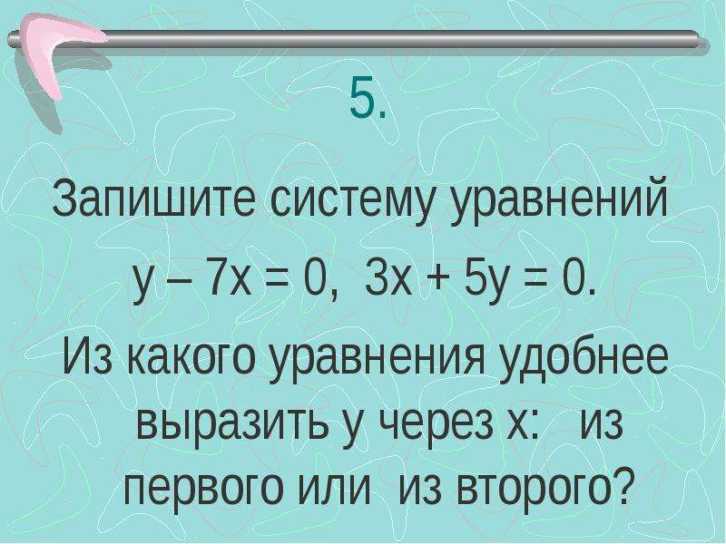 


5.
Запишите систему уравнений 
у – 7х = 0,  3х + 5у = 0.
Из какого уравнения удобнее выразить у через х:   из первого или  из второго?
