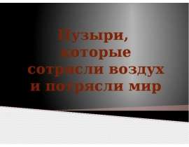 Презентация "Пузыри, которые сотрясли воздух и потрясли мир" - скачать презентации по Экономике