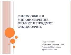 Философия и мировоззрение. Объект и предмет философии. Подготовили: студентки группы Т-104 Комлева Екатерина, Куликова Юлия