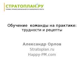 Обучение команды на практике: трудности и рецепты Александр Орлов Stratoplan.ru Happy-PM.com