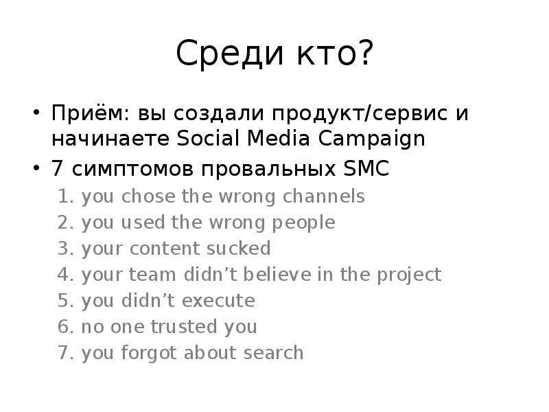 


Среди кто?
Приём: вы создали продукт/сервис и начинаете Social Media Campaign
7 симптомов провальных SMC
1. you chose the wrong channels
2. you used the wrong people
3. your content sucked
4. your team didn’t believe in the project
5. you didn’t execute
6. no one trusted you
7. you forgot about search
