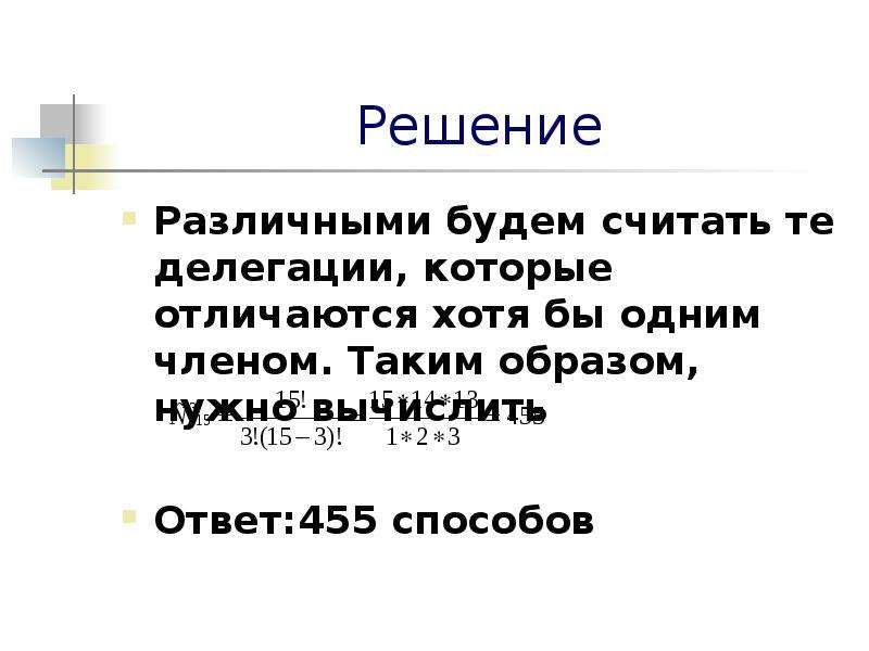 


Решение
Различными будем считать те делегации, которые отличаются хотя бы одним членом. Таким образом, нужно вычислить

Ответ:455 способов 
