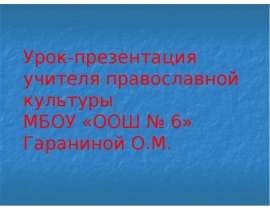 Урок-презентация учителя православной культуры МБОУ «ООШ № 6» Гараниной О.М.