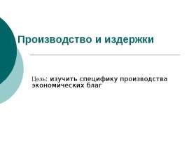 Производство и издержки Цель: изучить специфику производства экономических благ