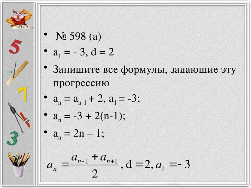  № 598 (а)     № 598 (а)  a1 = - 3, d = 2  Запишите все формулы, задающие эту прогрессию  an = an-1 + 2, a1 = -3;  an = -3 + 2(n-1);  an = 2n – 1;    