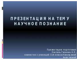 Презентация на тему Научное познание Презентацию подготовил Учитель Галичин Н.П. совместно с ученицей 11А класса Канищевой Ан