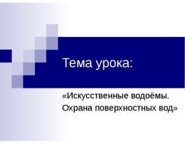 Тема урока: «Искусственные водоёмы. Охрана поверхностных вод»