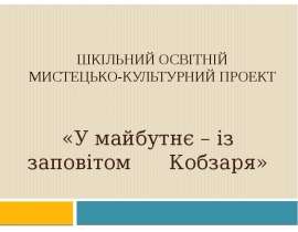 Шкільний освітній мистецько-культурний проект «У майбутнє – із заповітом Кобзаря»
