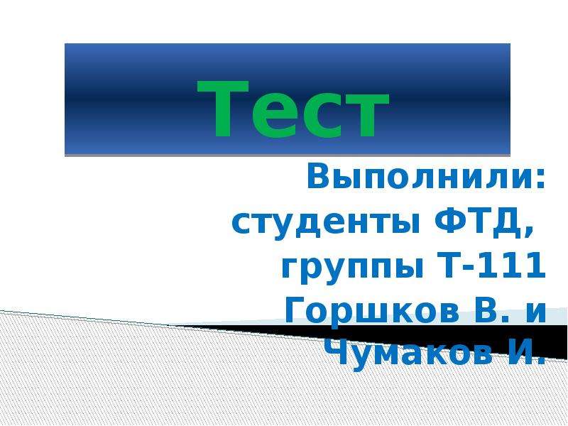 


Тест
Выполнили:
студенты ФТД, 
группы Т-111
Горшков В. и Чумаков И.
