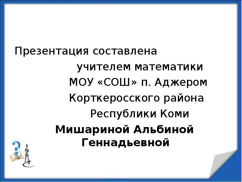 



Презентация составлена 
            учителем математики 
          МОУ «СОШ» п. Аджером
          Корткеросского района 
              Республики Коми   
  Мишариной Альбиной Геннадьевной
