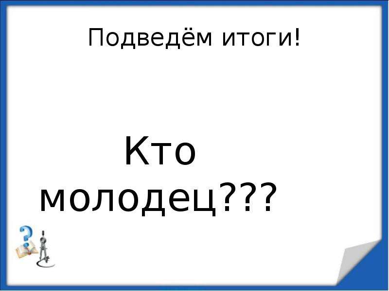 


Подведём итоги!
               
                  Кто молодец???
