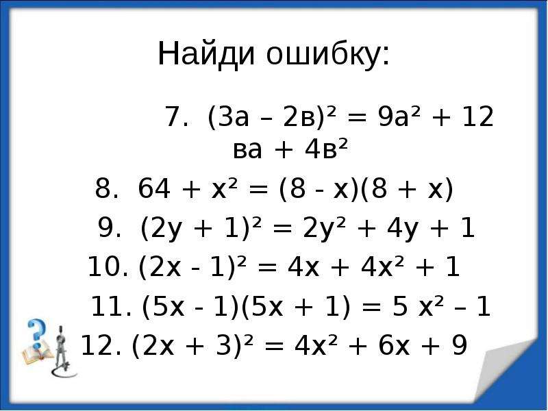 
Найди ошибку:
7.  (3а – 2в)² = 9а² + 12 ва + 4в²
8.  64 + х² = (8 - х)(8 + х)
9.  (2у + 1)² = 2у² + 4у + 1
10. (2х - 1)² = 4х + 4х² + 1
11. (5х - 1)(5х + 1) = 5 х² – 1
12. (2х + 3)² = 4х² + 6х + 9
