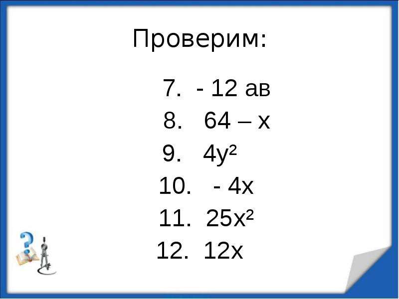 


Проверим:
       7.  - 12 ав
     8.   64 – х
9.   4у²
  10.   - 4х
  11.  25х²
  12.  12х  
