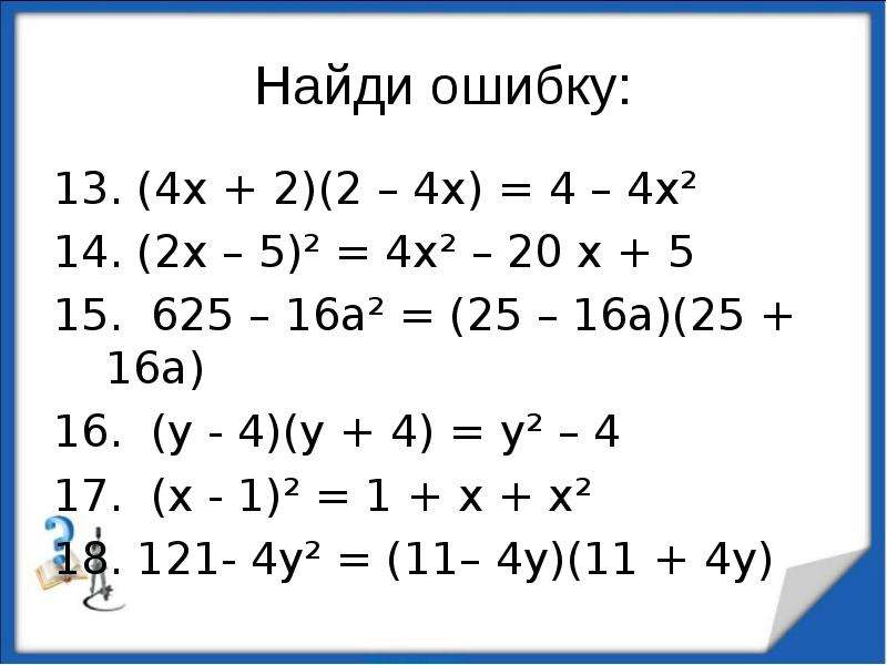 
Найди ошибку:
13. (4х + 2)(2 – 4х) = 4 – 4х²
14. (2х – 5)² = 4х² – 20 х + 5
15.  625 – 16а² = (25 – 16а)(25 + 16а)
16.  (у - 4)(у + 4) = у² – 4
17.  (х - 1)² = 1 + х + х²
18. 121- 4у² = (11– 4у)(11 + 4у)
