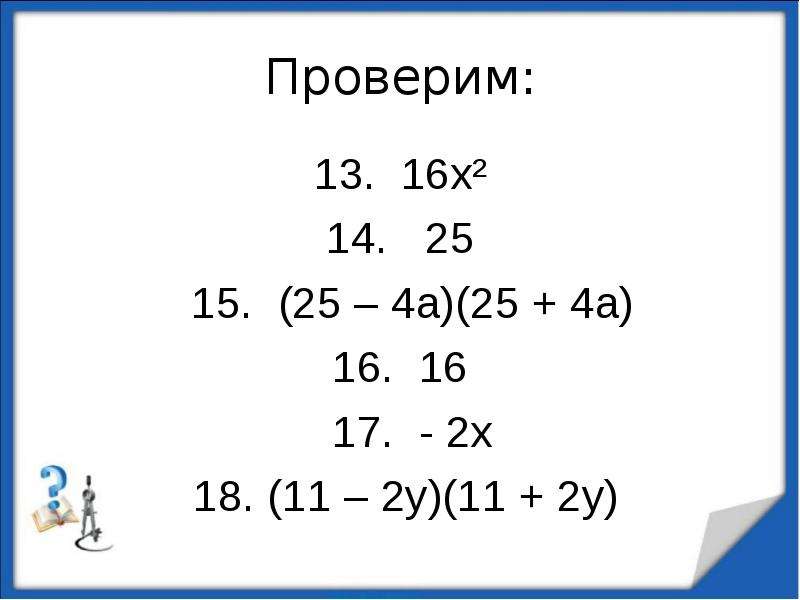 


Проверим:
13.  16х²
14.   25
  15.  (25 – 4а)(25 + 4а)
16.  16
  17.  - 2х
  18. (11 – 2у)(11 + 2у) 
