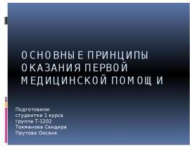 Основные принципы оказания первой медицинской помощи Подготовили: студентки 1 курса группа Т-1202 Токманова Сандира Прутова Окса