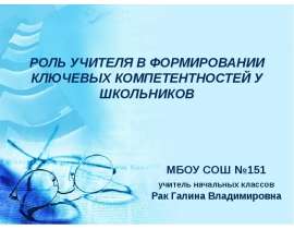 РОЛЬ УЧИТЕЛЯ В ФОРМИРОВАНИИ КЛЮЧЕВЫХ КОМПЕТЕНТНОСТЕЙ У ШКОЛЬНИКОВ МБОУ СОШ №151 учитель начальных классов Рак Галина Владимировн